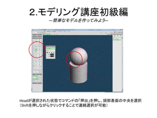 ２.モデリング講座初級編
―簡単なモデルを作ってみよう―
Headが選択された状態でコマンドの「押出」を押し、頭部表面の中央を選択
（Shiftを押しながらクリックすることで連続選択が可能）
 