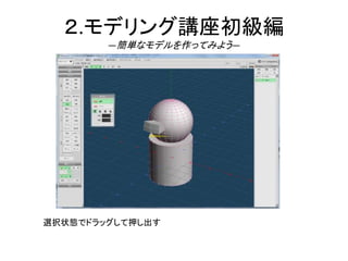 ２.モデリング講座初級編
―簡単なモデルを作ってみよう―
選択状態でドラッグして押し出す
 