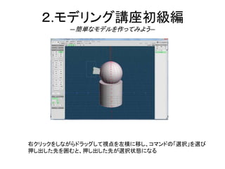 ２.モデリング講座初級編
―簡単なモデルを作ってみよう―
右クリックをしながらドラッグして視点を左横に移し、コマンドの「選択」を選び
押し出した先を囲むと、押し出した先が選択状態になる
 