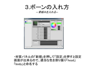３.ボーンの入れ方
―骨組みを入れる―
・材質パネルの「新規」を押して「設定」を押すと設定
画面が出来るので、適当な色を割り振り「head」
「body」と命名する
 