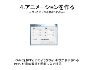 ４.アニメーションを作る
―作ったモデルを動かしてみる―
・Ctrl+Eを押すと上のようなウィンドウが表示される
ので、任意の数値を回転に入力する
 