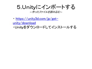 ５.Ｕｎｉｔｙにインポートする
―作ったファイルを読み込む―
・ https://unity3d.com/jp/get-
unity/download
・Ｕｎｉｔｙをダウンロードしてインストールする
 