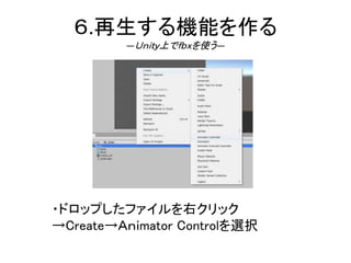 ６.再生する機能を作る
―Ｕｎｉｔｙ上でｆｂｘを使う―
・ドロップしたファイルを右クリック
→Create→Ａｎｉmator Controlを選択
 