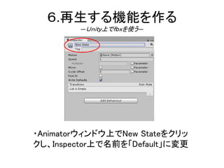 ６.再生する機能を作る
―Ｕｎｉｔｙ上でｆｂｘを使う―
・Animatorウィンドウ上でNew Stateをクリッ
クし、Inspector上で名前を「Default」に変更
 