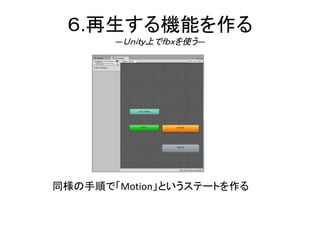 ６.再生する機能を作る
―Ｕｎｉｔｙ上でｆｂｘを使う―
同様の手順で「Motion」というステートを作る
 
