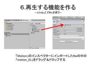 ６.再生する機能を作る
―Ｕｎｉｔｙ上でｆｂｘを使う―
「Motion」のインスペクターにインポートしたfbxの中の
「motion_01」をドラッグ＆ドロップする
 