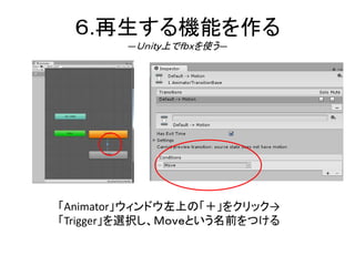 ６.再生する機能を作る
―Ｕｎｉｔｙ上でｆｂｘを使う―
「Animator」ウィンドウ左上の「＋」をクリック→
「Trigger」を選択し、Ｍｏｖｅという名前をつける
 
