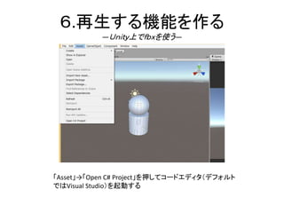 ６.再生する機能を作る
―Ｕｎｉｔｙ上でｆｂｘを使う―
「Asset」→「Open C# Project」を押してコードエディタ（デフォルト
ではVisual Studio）を起動する
 
