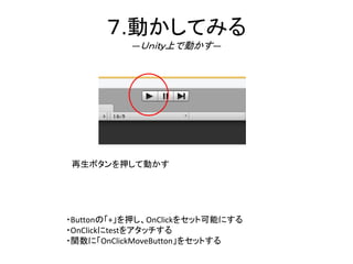 ７.動かしてみる
―Ｕｎｉｔｙ上で動かす―
・Buttonの「+」を押し、OnClickをセット可能にする
・OnClickにtestをアタッチする
・関数に「OnClickMoveButton」をセットする
再生ボタンを押して動かす
 