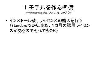 １.モデルを作る準備
―Metasequoiaをセットアップしてみよう―
• インストール後、ライセンスの購入を行う
（StandardでＯＫ。また、１カ月の試用ライセン
スがあるのでそれでもＯＫ）
 