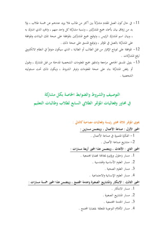 11-‫وال‬ ، ‫طالب‬ ‫مخسة‬ ‫عن‬ ‫عددهم‬ ‫يد‬‫ز‬‫ي‬ ‫فال‬ ‫طالب‬ ‫من‬ ‫أكثر‬ ‫بني‬ ً‫ا‬‫ك‬‫مشرت‬ ‫املقدم‬ ‫العمل‬ ‫كون‬ ‫حال‬ ‫يف‬
‫مش‬ ‫ونسبة‬ ، ‫كني‬‫املشار‬ ‫مجيع‬ ‫بأمساء‬ ‫بيان‬ ‫فا‬‫ر‬‫إ‬ ‫من‬ ‫بد‬‫به‬ ‫اشرتك‬ ‫الذي‬ ‫اجلزء‬‫و‬ ، ‫متهم‬ ‫احد‬‫و‬ ‫كل‬ ‫كة‬‫ار‬
‫افقة‬‫و‬‫امل‬‫و‬ ‫البيانات‬ ‫تلك‬ ‫صحة‬ ‫على‬ ‫افقة‬‫و‬‫بامل‬ ‫كني‬‫املشرت‬ ‫مجيع‬ ‫وتوقيع‬ ، ‫ئيس‬‫ر‬‫ال‬ ‫املشارك‬ ‫اسم‬ ‫وبيان‬ ،
. ‫ذلك‬ ‫صحة‬ ‫على‬ ‫املتسق‬ ‫وتوقيع‬ ، ‫متر‬‫ؤ‬‫امل‬ ‫يف‬ ‫بالعمل‬ ‫كة‬‫املشار‬ ‫على‬
12-‫الذي‬ ، ‫الطالبة‬ ‫أو‬ ‫الطالب‬ ‫قبل‬ ‫من‬ ‫ار‬‫ر‬‫اإلق‬ ‫منوذج‬ ‫على‬ ‫افقة‬‫و‬‫امل‬‫االلكرتوين‬ ‫التظام‬ ‫يف‬ ً‫ا‬‫ر‬‫متوف‬ ‫سيكون‬
. ‫كات‬‫املشار‬ ‫فع‬‫ر‬‫ل‬
13-‫وقبول‬ ، ‫املشارك‬ ‫قبل‬ ‫من‬ ‫املدرلة‬ ‫الشخصية‬ ‫املعلومات‬ ‫مجيع‬ ‫وتدقيق‬ ‫اجعة‬‫ر‬‫م‬ ‫اجلامعي‬ ‫املتسق‬ ‫يتوىل‬
‫مسئوليته‬ ‫حتت‬ ‫ذلك‬ ‫ويكون‬ ، ‫الشروط‬ ‫وتوفر‬ ‫املعلومات‬ ‫صحة‬ ‫على‬ ‫بتاء‬ ‫كة‬‫املشار‬ ‫فض‬‫ر‬ ‫أو‬
. ‫الشخصية‬
‫والشروط‬ ‫التوصيف‬‫كة‬‫مشار‬ ‫بكل‬ ‫اخلاصة‬ ‫والضوابط‬
‫التعليم‬ ‫وطالبات‬ ‫لطالب‬ ‫السابع‬ ‫الطاليب‬ ‫املؤمتر‬ ‫وفعاليات‬ ‫حماور‬ ‫يف‬
: ‫كالتايل‬ ‫مصاحبة‬ ‫وفعاليات‬ ‫ئيسة‬‫ر‬ ‫حماور‬ ‫ثالثة‬ ‫املؤمتر‬ ‫حيوي‬
: ‫ين‬‫ر‬‫مسا‬ ‫ويتضمن‬ ، ‫األعمال‬ ‫صناعة‬ : ‫األول‬ ‫احملور‬
1-. ‫األعمال‬ ‫صتاعة‬ ‫يف‬ ‫ة‬‫ز‬‫املتمي‬ ‫ة‬‫ر‬‫الفك‬
2-‫صتاعة‬ ‫يع‬‫ر‬‫مشا‬. ‫األعمال‬
: ‫ات‬‫ر‬‫مسا‬ ‫بعة‬‫ر‬‫أ‬ ‫احملور‬ ‫هذا‬ ‫ويتضمن‬ ، ‫األحباث‬ : ‫الثاين‬ ‫احملور‬
1.. ‫جمتمعية‬ ‫قضايا‬ ‫ملعاجلة‬ )‫ورؤى‬ ‫(حلول‬ ‫مسار‬
2.. ‫اهلتدسية‬‫و‬ ‫األساسية‬ ‫العلوم‬ ‫مسار‬
3.. ‫الصحية‬ ‫العلوم‬ ‫مسار‬
4.. ‫االجتماعية‬‫و‬ ‫اإلنسانية‬ ‫العلوم‬ ‫مسار‬
‫اجملتمع‬ ‫وخدمة‬ ‫الصغرية‬ ‫يع‬‫ر‬‫املشا‬‫و‬ ‫االبتكار‬ : ‫الثالث‬ ‫احملور‬: ‫ات‬‫ر‬‫مسا‬ ‫مخسة‬ ‫احملور‬ ‫هذا‬ ‫ويتضمن‬ ،
1.. ‫االبتكار‬ ‫مسار‬
2.. ‫الصغرية‬ ‫يع‬‫ر‬‫املشا‬ ‫مسار‬
3.. ‫اجملتمعية‬ ‫اخلدمة‬ ‫مسار‬
4.. ‫اجملتمع‬ ‫بقضايا‬ ‫املتعلقة‬ ‫التوعوية‬ ‫األفالم‬ ‫مسار‬
 