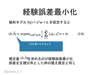 経験誤差最小化
Section 2.1
線形モデル f(x) = xTw + b を仮定すると
L(f)を最小化するw, b
推定量 を求めるのが経験誤差最小化
誤差を正規分布とした時の最尤推定と同じ
 