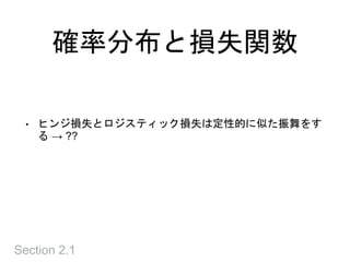 確率分布と損失関数
Section 2.1
• ヒンジ損失とロジスティック損失は定性的に似た振舞をす
る → ??
 