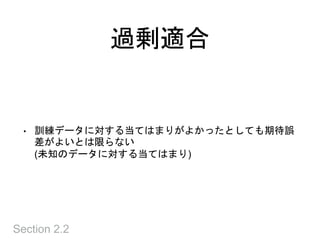 過剰適合
Section 2.2
• 訓練データに対する当てはまりがよかったとしても期待誤
差がよいとは限らない
(未知のデータに対する当てはまり)
 