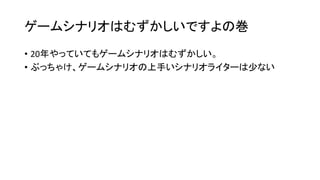 ゲームシナリオはむずかしいですよの巻
• 20年やっていてもゲームシナリオはむずかしい。
• ぶっちゃけ、ゲームシナリオの上手いシナリオライターは少ない
 