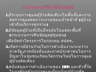 1.มีระบบการดูแลผู้ป่วยติดเตียงในพื้นที่และง่าย
ต่อการดูแลลดภาระงานของเจ้าหน้าที่ (ผู้ป่วย
เข้าถึงบริการทุกราย)
2.มีข้อมูลผู้ป่วยที่เป็นปัจจุบันในแต่ละพื้นที่
(กระบวนการคืนข้อมูลสู่ชุมชน)
เพื่อจัดทำาโครงการในกองทุน สปสช.
3.เกิดการมีส่วนร่วมในการดำาเนินงานระหว่าง
ภาครัฐ,ภาคท้องถิ่นและภาคประชาชนในการ
ปัญหาในชุมชนเกิดนวัตกรรมใหม่ในการดูแล
ผู้ป่วยติดเตียง
4.สนับสนุนการดำาเนินงานของ DHS และตัวชี้วัด
 