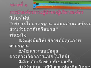 วิสัยทัศน์
“บริกำรได้มำตรฐำน ผสมผสำนองค์รวม
”ส่วนร่วมภำคีเครือข่ำย
พันธกิจ
1.จะมุ่งมั่นให้บริกำรที่มีคุณภำพ
มำตรฐำน
2.พัฒนำระบบข้อมูล
ข่ำวสำร(วิชำกำร,เทคโนโลยี)
3.มีภำคีเครือข่ำยที่เข้มแข็ง
 