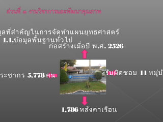 มูลที่สำาคัญในการจัดทำาแผนยุทธศาสตร์
1.1.ข้อมูลพื้นฐานทั่วไป
รับผิดชอบ 11 หมู่บ้า
1,786 หลังคาเรือน
ระชากร 5,778 คน
ก่อสร้างเมื่อปี พ.ศ. 2526
 