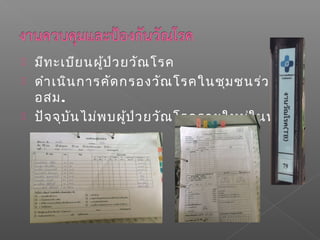  มีทะเบียนผู้ป่วยวัณโรค
 ดำาเนินการคัดกรองวัณโรคในชุมชนร่วมกับ
อสม.
 ปัจจุบันไม่พบผู้ป่วยวัณโรครายใหม่ในพื้นที่
 