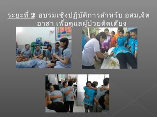 ระยะที่ 2 อบรมเชิงปฏิบัติการสำาหรับ อสม.จิต
อาสา เพื่อดูแลผู้ป่วยติดเตียง
 