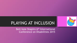 PLAYING AT INCLUSION
Beit Issie Shapiro 6th International
Conference on Disabilities 2015
 