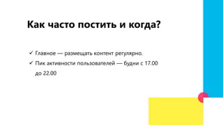  Главное — размещать контент регулярно.
 Пик активности пользователей — будни с 17.00
до 22.00
Как часто постить и когда?
 