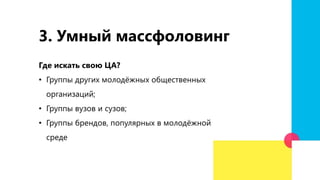 Где искать свою ЦА?
• Группы других молодёжных общественных
организаций;
• Группы вузов и сузов;
• Группы брендов, популярных в молодёжной
среде
3. Умный массфоловинг
 