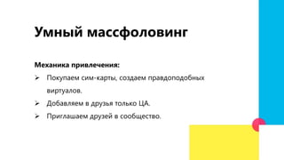 Умный массфоловинг
Механика привлечения:
 Покупаем сим-карты, создаем правдоподобных
виртуалов.
 Добавляем в друзья только ЦА.
 Приглашаем друзей в сообщество.
 
