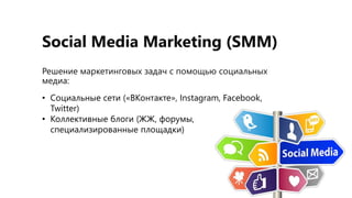 Social Media Marketing (SMM)
Решение маркетинговых задач с помощью социальных
медиа:
• Социальные сети («ВКонтакте», Instagram, Facebook,
Twitter)
• Коллективные блоги (ЖЖ, форумы,
специализированные площадки)
 