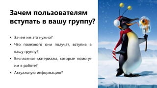 Зачем пользователям
вступать в вашу группу?
• Зачем им это нужно?
• Что полезного они получат, вступив в
вашу группу?
• Бесплатные материалы, которые помогут
им в работе?
• Актуальную информацию?
 