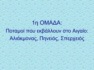 1η ΟΜΑΔΑ:
Ποταμοί που εκβάλλουν στο Αιγαίο:
Αλιάκμονας, Πηνειός, Σπερχειός
 