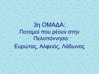 3η ΟΜΑΔΑ:
Ποταμοί που ρέουν στην
Πελοπόννησο:
Ευρώτας, Αλφειός, Λάδωνας
 