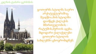 კელნის ტაძარი გერმანის
გოთურმა სტილმა საერო
არქიტექტურაშიც
შეაღწია.მის სტილში
დაიწყეს ქალაქის
მმართველობის -
რატუშის,მერიის აგება.
მდიდარი ქალაქელები
გოთური სტილის
სახლებში ცხოვრობდნენ.
 
