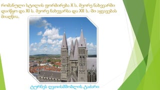 რომანული სტილის ფორმირება X ს. მეორე ნახევარში
დაიწყო და XI ს. მეორე ნახევარსა და XII ს.-ში აყვავებას
მიაღწია.
ტურნეს ღვთისმშობლის ტაძარი
 