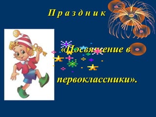 П р а з д н и кП р а з д н и к
«Посвящение в«Посвящение в
первоклассники».первоклассники».
 