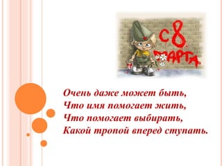 Очень даже может быть,
Что имя помогает жить,
Что помогает выбирать,
Какой тропой вперед ступать.
 