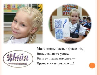 Майя каждый день в движении,
Ввысь манит ее успех.
Быть ее предназначенье —
Краше всех и лучше всех!
 