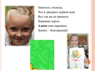 Заметьте, господа,
Что в двадцать первом веке
Все так же на примете
Хорошие черты.
Алина имя скромное
Значит – благородная!
 