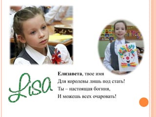 Елизавета, твое имя
Для королевы лишь под стать!
Ты – настоящая богиня,
И можешь всех очаровать!
 