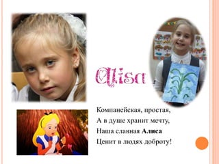 Компанейская, простая,
А в душе хранит мечту,
Наша славная Алиса
Ценит в людях доброту!
 