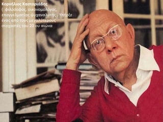 Κορνήλιος Καστοριάδης
( φιλόσοφος, οικονομολόγος,
επαγγελματίας ψυχαναλυτής . Υπήρξε
ένας από τους μεγαλύτερους
στοχαστές του 20 ου αιώνα
 