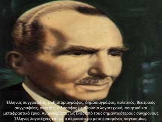 Έλληνας συγγραφέας, μυθιστοριογράφος, δημοσιογράφος, πολιτικός, θεατρικός
συγγραφέας, ποιητής, φιλόσοφος με πλούσιο λογοτεχνικό, ποιητικό και
μεταφραστικό έργο. Αναγνωρίζεται ως ένας από τους σημαντικότερους σύγχρονους
Έλληνες λογοτέχνες και ως ο περισσότερο μεταφρασμένος παγκοσμίως.
 