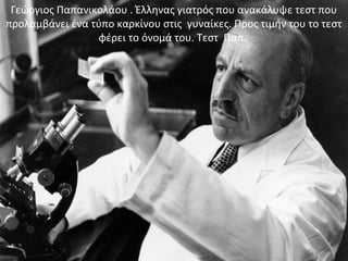 Γεώργιος Παπανικολάου . Έλληνας γιατρός που ανακάλυψε τεστ που
προλαμβάνει ένα τύπο καρκίνου στις γυναίκες. Προς τιμήν του το τεστ
φέρει το όνομά του. Τεστ Παπ.
 