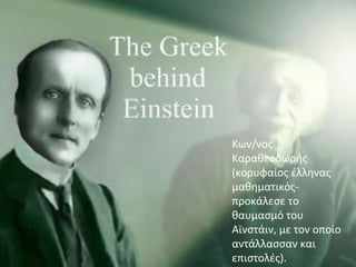 Kων/νος
Καραθεοδωρής
(κορυφαίος έλληνας
μαθηματικός-
προκάλεσε το
θαυμασμό του
Αϊνστάιν, με τον οποίο
αντάλλασσαν και
επιστολές).
 