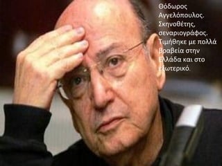 Θόδωρος
Αγγελόπουλος.
Σκηνοθέτης,
σεναριογράφος.
Τιμήθηκε με πολλά
βραβεία στην
Ελλάδα και στο
εξωτερικό.
 