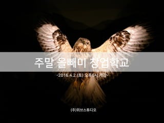 주말 올빼미 창업학교
-2016.4.2.(토) 오후6시 개강-
(주)위브스튜디오
 
