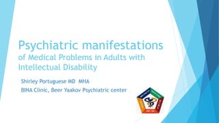 Psychiatric manifestations
of Medical Problems in Adults with
Intellectual Disability
Shirley Portuguese MD MHA
BINA Clini...