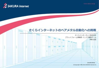 (C)Copyright 1996-2016 SAKURA Internet Inc.
さくらインターネットのベアメタル自動化への挑戦
さくらインターネット株式会社
プラットフォーム事業部 インフラ開発チーム
伊東 宏起
2016年3月4日
 