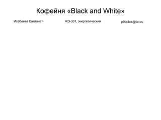 Кофейня «Black and White»
Исабаева Салтанат ЖЭ-301, энергетический p9ta4ok@list.ru
 