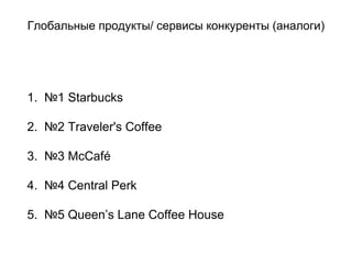 Глобальные продукты/ сервисы конкуренты (аналоги)
1. №1 Starbucks
2. №2 Traveler's Coffee
3. №3 McCafé
4. №4 Central Perk
5. №5 Queen’s Lane Coffee House
 